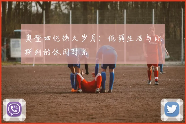 奥登回忆热火岁月：低调生活与比斯利的休闲时光
