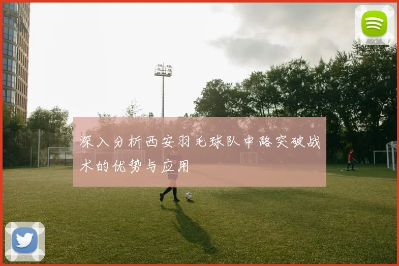深入分析西安羽毛球队中路突破战术的优势与应用