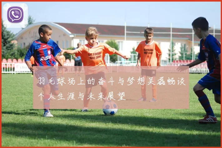 羽毛球场上的奋斗与梦想吴磊畅谈个人生涯与未来展望