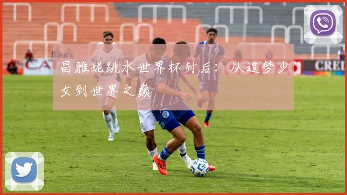 昌雅妮跳水世界杯封后：从追梦少女到世界之巅