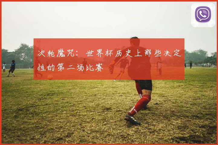 次轮魔咒：世界杯历史上那些决定性的第二场比赛