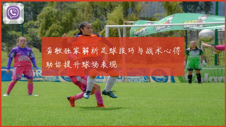 黄敏独家解析足球技巧与战术心得助你提升球场表现