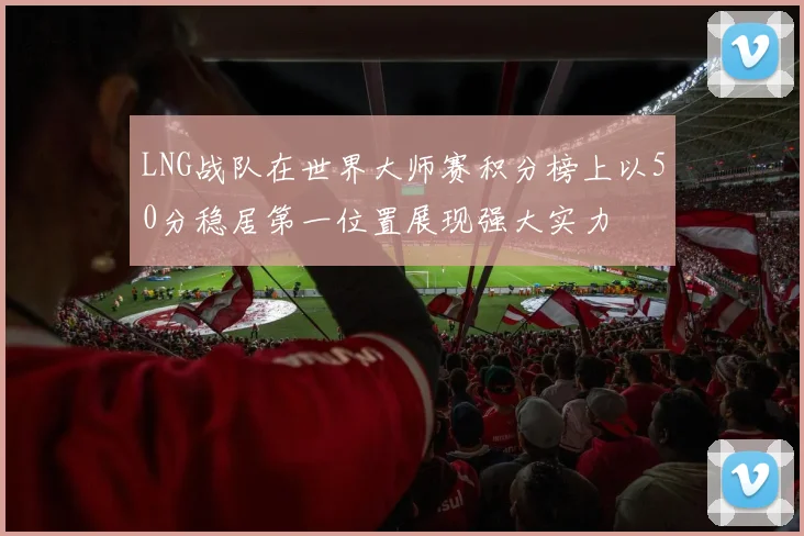 LNG战队在世界大师赛积分榜上以50分稳居第一位置展现强大实力