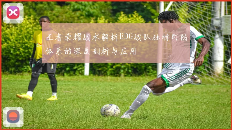 王者荣耀战术解析EDG战队独特盯防体系的深度剖析与应用