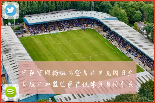 巴萨官网揭秘戈登与弗里克同日生日纽卡加盟巴萨首位球员身份引关注